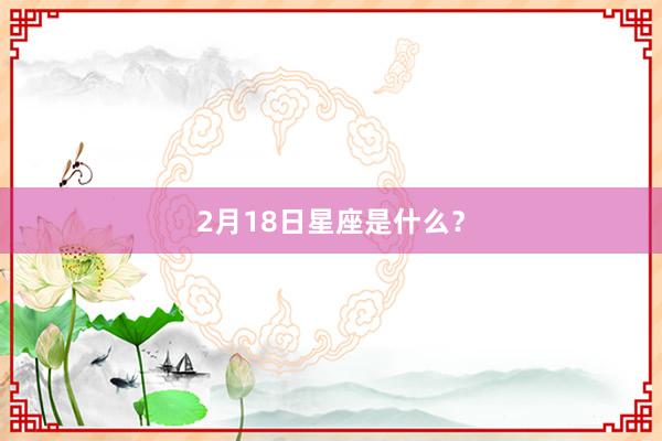 2月18日星座是什么？