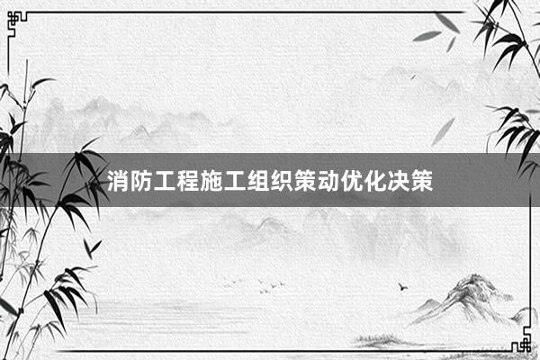 消防工程施工组织策动优化决策
