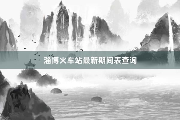 淄博火车站最新期间表查询