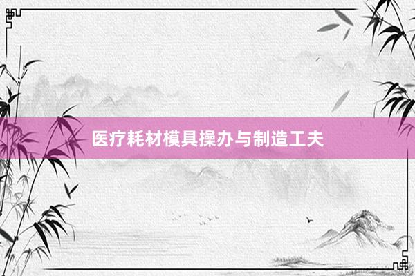 医疗耗材模具操办与制造工夫