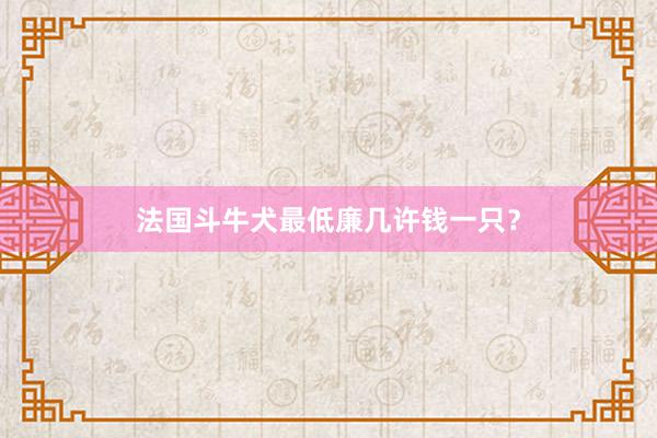 法国斗牛犬最低廉几许钱一只？