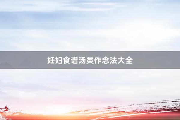 妊妇食谱汤类作念法大全