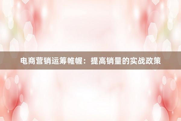 电商营销运筹帷幄：提高销量的实战政策