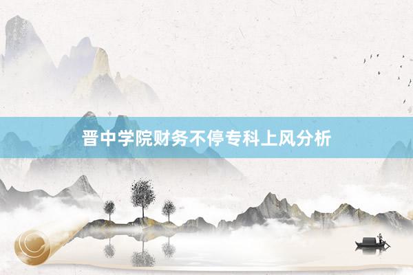 晋中学院财务不停专科上风分析